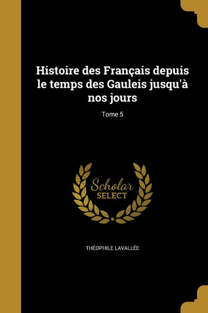 Histoire des Français depuis le temps des Gauleis jusqu'à nos jours; Tome 5 Histoire des Français depuis le temps des Gauleis jusqu'à nos jours; Tome 5