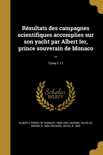 Résultats des campagnes scientifiques accomplies sur son yacht par Albert Ier, prince souverain de Monaco ..; Tome f. 11 Résultats des campagnes scientifiques accomplies sur son yacht par Albert Ier, prince souverain de Monaco ..; Tome f. 11