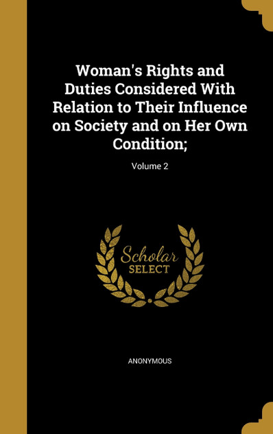 Woman's Rights and Duties Considered With Relation to Their Influence on Society and on Her Own Condition;; Volume 2 Woman's Rights and Duties Considered With Relation to Their Influence on Society and on Her Own Condition;; Volume 2