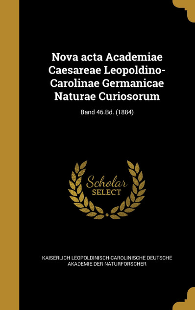 Nova acta Academiae Caesareae Leopoldino-Carolinae Germanicae Naturae Curiosorum; Band 46.Bd. (1884) Nova acta Academiae Caesareae Leopoldino-Carolinae Germanicae Naturae Curiosorum; Band 46.Bd. (1884)