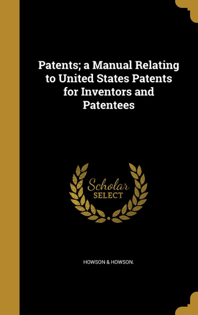 Patents; a Manual Relating to United States Patents for Inventors and Patentees Patents; a Manual Relating to United States Patents for Inventors and Patentees