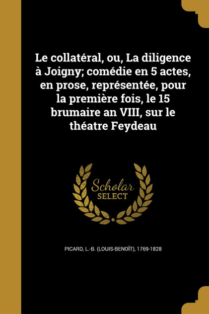 Le collatéral, ou, La diligence à Joigny; comédie en 5 actes, en prose, représentée, pour la première fois, le 15 brumaire an VIII, sur le théatre Feydeau Le collatéral, ou, La diligence à Joigny; comédie en 5 actes, en prose, représentée, pour la première fois, le 15 brumaire an VIII, sur le théatre Feydeau