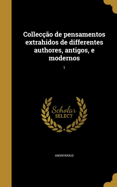 Collecção de pensamentos extrahidos de differentes authores, antigos, e modernos; 1 Collecção de pensamentos extrahidos de differentes authores, antigos, e modernos; 1