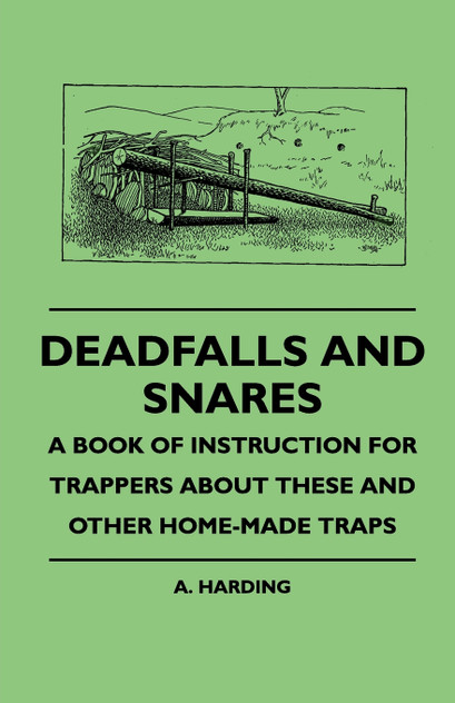 Deadfalls And Snares - A Book Of Instruction For Trappers About These And Other Home-Made Traps Deadfalls And Snares - A Book Of Instruction For Trappers About These And Other Home-Made Traps