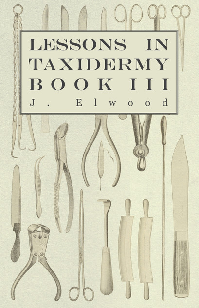 Lessons in Taxidermy - A Comprehensive Treatise on Collecting and Preserving all Subjects of Natural History - Book III. Lessons in Taxidermy - A Comprehensive Treatise on Collecting and Preserving all Subjects of Natural History - Book III.