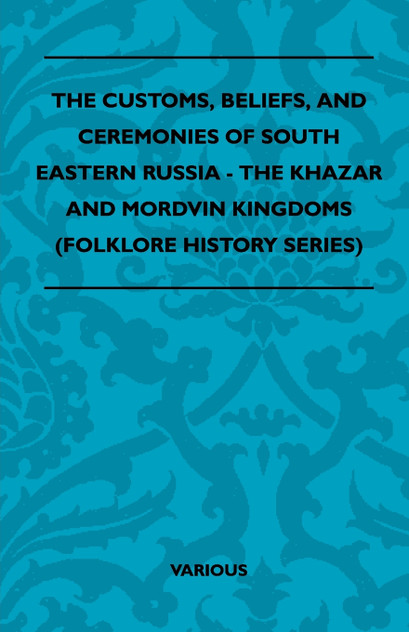 The Customs, Beliefs, and Ceremonies of South Eastern Russia - The Khazar and Mordvin Kingdoms (Folklore History Series) The Customs, Beliefs, and Ceremonies of South Eastern Russia - The Khazar and Mordvin Kingdoms (Folklore History Series)