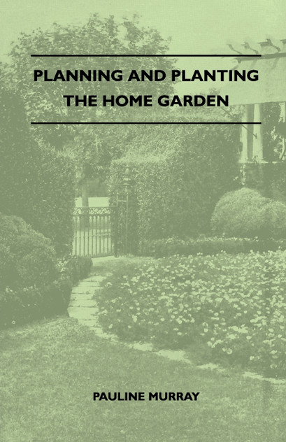 Planning And Planting The Home Garden - A Popular Handbook Containing Concise And Dependable Information Designed To Help The Makers Of Small Gardens