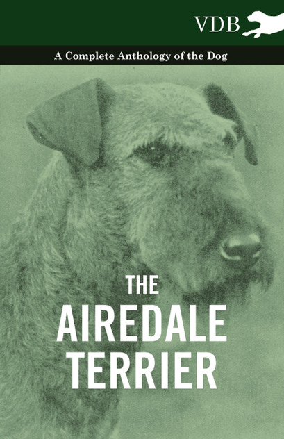 The Airedale Terrier - A Complete Anthology of the Dog - The Airedale Terrier - A Complete Anthology of the Dog -