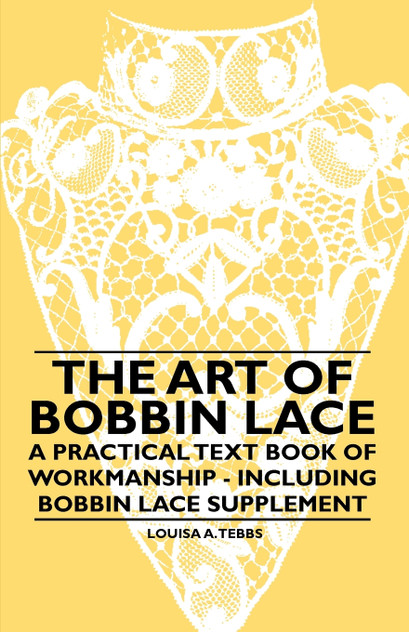 The Art of Bobbin Lace - A Practical Text Book of Workmanship - Including Bobbin Lace Supplement The Art of Bobbin Lace - A Practical Text Book of Workmanship - Including Bobbin Lace Supplement