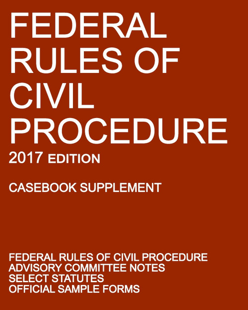 Federal Rules of Civil Procedure; 2017 Edition (Casebook Supplement) Federal Rules of Civil Procedure; 2017 Edition (Casebook Supplement)