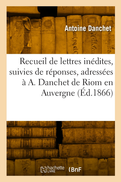 Recueil de lettres inédites, suivies de réponses, adressées à A. Danchet de Riom en Auvergne Recueil de lettres inédites, suivies de réponses, adressées à A. Danchet de Riom en Auvergne