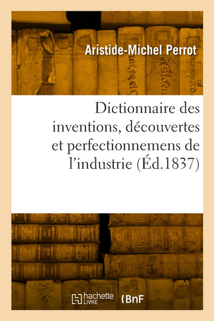 Dictionnaire des inventions, découvertes et perfectionnemens de l'industrie Dictionnaire des inventions, découvertes et perfectionnemens de l'industrie