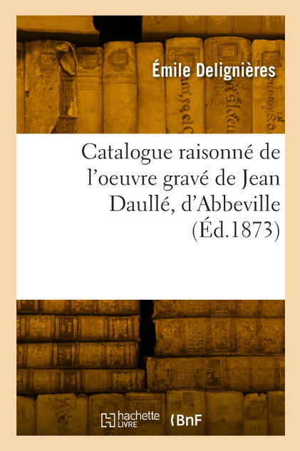 Catalogue raisonné de l'oeuvre gravé de Jean Daullé, d'Abbeville Catalogue raisonné de l'oeuvre gravé de Jean Daullé, d'Abbeville