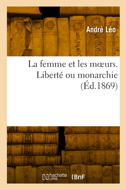 La femme et les moeurs. Liberté ou monarchie La femme et les moeurs. Liberté ou monarchie