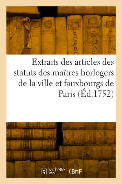 Extraits des articles des statuts des maîtres horlogers de la ville et fauxbourgs de Paris Extraits des articles des statuts des maîtres horlogers de la ville et fauxbourgs de Paris