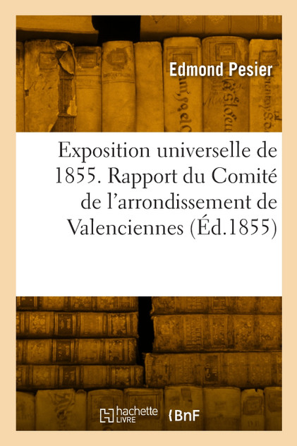 Exposition universelle de 1855. Rapport du Comité de l'arrondissement de Valenciennes Exposition universelle de 1855. Rapport du Comité de l'arrondissement de Valenciennes