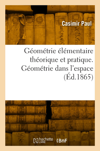 Géométrie élémentaire théorique et pratique. Géométrie dans l'espace Géométrie élémentaire théorique et pratique. Géométrie dans l'espace