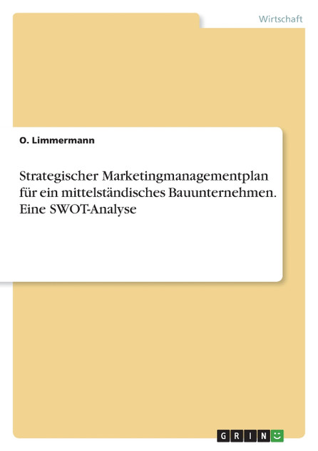 Strategischer Marketingmanagementplan für ein mittelständisches Bauunternehmen. Eine SWOT-Analyse Strategischer Marketingmanagementplan für ein mittelständisches Bauunternehmen. Eine SWOT-Analyse