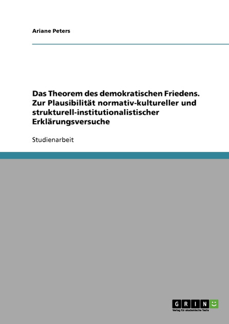 Das Theorem des demokratischen Friedens. Zur Plausibilität normativ-kultureller und strukturell-institutionalistischer Erklärungsversuche Das Theorem des demokratischen Friedens. Zur Plausibilität normativ-kultureller und strukturell-institutionalistischer Erklärungsversuche