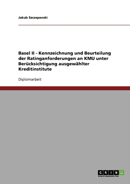 Basel II - Kennzeichnung und Beurteilung der Ratinganforderungen an KMU unter Berücksichtigung ausgewählter Kreditinstitute Basel II - Kennzeichnung und Beurteilung der Ratinganforderungen an KMU unter Berücksichtigung ausgewählter Kreditinstitute