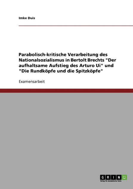 Parabolisch-kritische Verarbeitung des Nationalsozialismus in Bertolt Brechts "Der aufhaltsame Aufstieg des Arturo Ui" und "Die Rundköpfe und die Spitzköpfe" Parabolisch-kritische Verarbeitung des Nationalsozialismus in Bertolt Brechts "Der aufhaltsame Aufstieg des Arturo Ui" und "Die Rundköpfe und die Spitzköpfe"