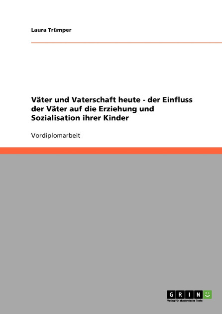Väter und Vaterschaft heute. Der Einfluss der Väter auf die Erziehung und Sozialisation ihrer Kinder Väter und Vaterschaft heute. Der Einfluss der Väter auf die Erziehung und Sozialisation ihrer Kinder