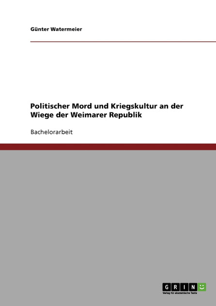Politischer Mord und Kriegskultur an der Wiege der Weimarer Republik Politischer Mord und Kriegskultur an der Wiege der Weimarer Republik