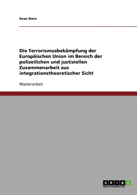 Die Terrorismusbekämpfung der Europäischen Union im Bereich der polizeilichen und justiziellen Zusammenarbeit aus integrationstheoretischer Sicht Die Terrorismusbekämpfung der Europäischen Union im Bereich der polizeilichen und justiziellen Zusammenarbeit aus integrationstheoretischer Sicht