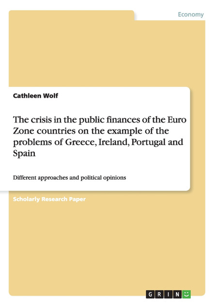 The crisis in the public finances of the Euro Zone countries on the example of the problems of Greece, Ireland, Portugal and Spain The crisis in the public finances of the Euro Zone countries on the example of the problems of Greece, Ireland, Portugal and Spain