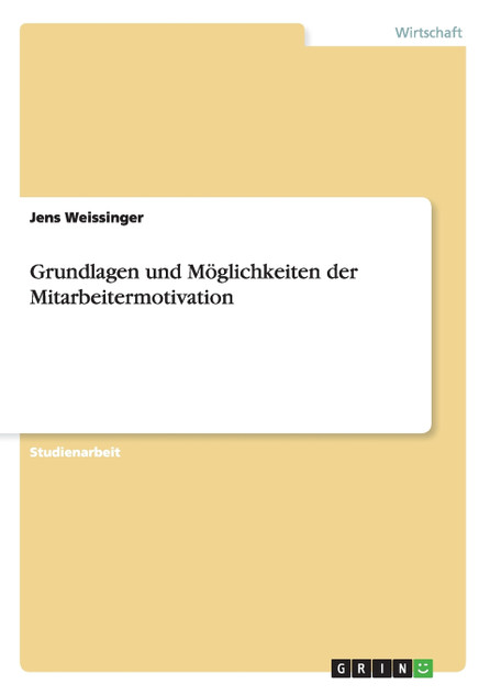 Grundlagen und Möglichkeiten der Mitarbeitermotivation Grundlagen und Möglichkeiten der Mitarbeitermotivation