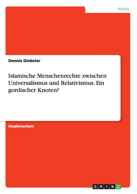 Islamische Menschenrechte zwischen Universalismus und Relativismus. Ein gordischer Knoten? Islamische Menschenrechte zwischen Universalismus und Relativismus. Ein gordischer Knoten?