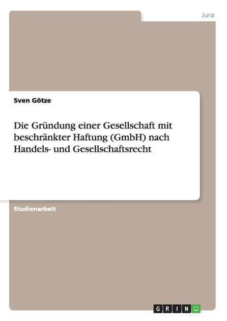 Die Gründung einer Gesellschaft mit beschränkter Haftung (GmbH) nach Handels- und Gesellschaftsrecht Die Gründung einer Gesellschaft mit beschränkter Haftung (GmbH) nach Handels- und Gesellschaftsrecht