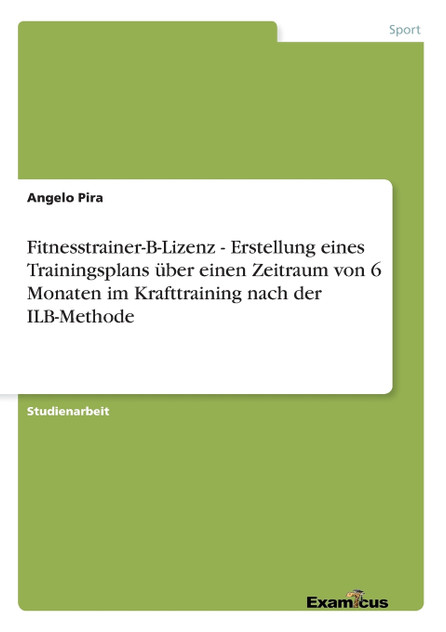 Fitnesstrainer-B-Lizenz - Erstellung eines Trainingsplans über einen Zeitraum von 6 Monaten im Krafttraining nach der ILB-Methode Fitnesstrainer-B-Lizenz - Erstellung eines Trainingsplans über einen Zeitraum von 6 Monaten im Krafttraining nach der ILB-Methode