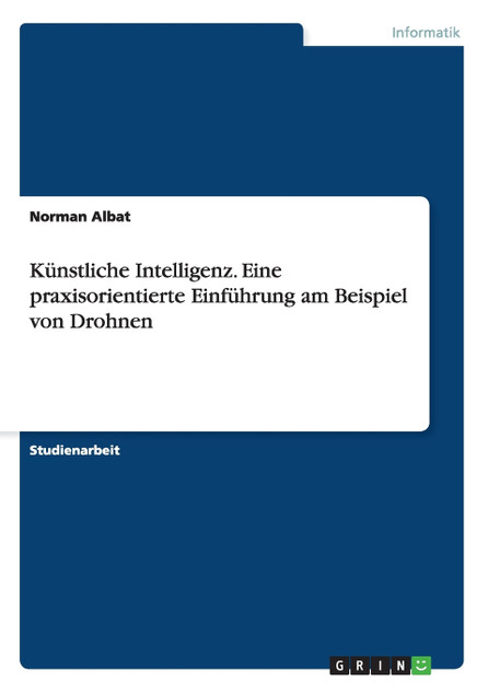 Künstliche Intelligenz. Eine praxisorientierte Einführung am Beispiel von Drohnen Künstliche Intelligenz. Eine praxisorientierte Einführung am Beispiel von Drohnen