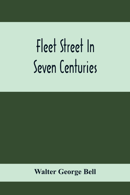 Fleet Street In Seven Centuries; Being A History Of The Growth Of London Beyond The Walls Into The Western Liberty, And Of Fleet Street To Our Time