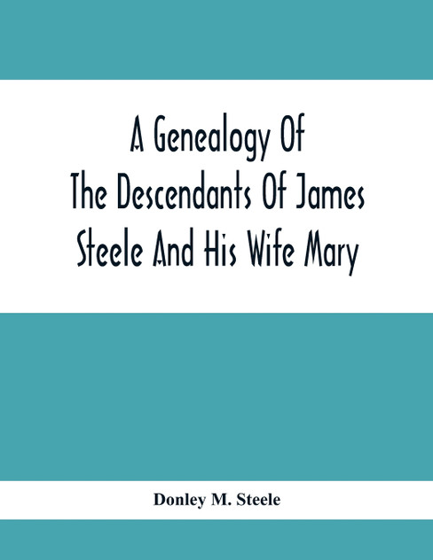 A Genealogy Of The Descendants Of James Steele And His Wife Mary; Late Of Clinton District, Monogalia County, Virginia (Now West Virginia); For The Entertainment And Instruction  Of The Family And For Handy Reference