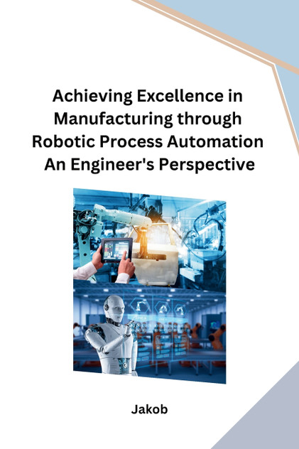 Achieving Excellence in Manufacturing through Robotic Process Automation An Engineer's Perspective