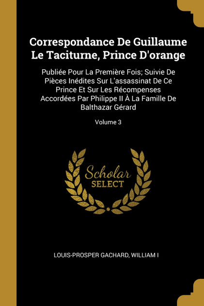 Correspondance De Guillaume Le Taciturne, Prince D'orange Correspondance De Guillaume Le Taciturne, Prince D'orange