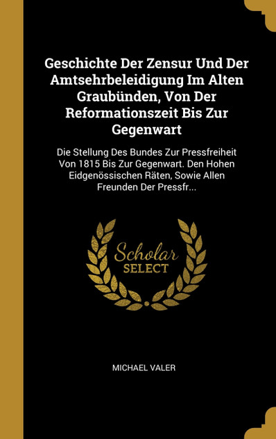 Geschichte Der Zensur Und Der Amtsehrbeleidigung Im Alten Graubünden, Von Der Reformationszeit Bis Zur Gegenwart Geschichte Der Zensur Und Der Amtsehrbeleidigung Im Alten Graubünden, Von Der Reformationszeit Bis Zur Gegenwart