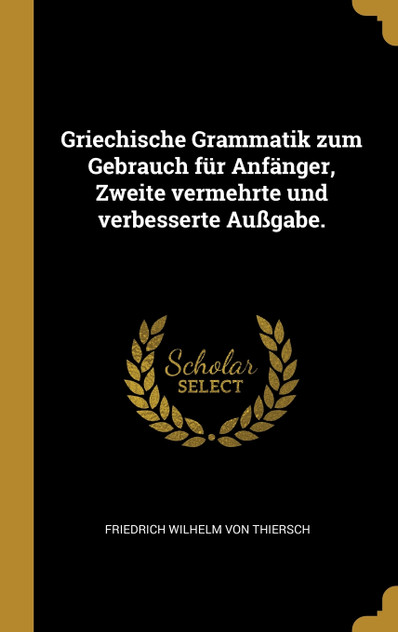 Griechische Grammatik zum Gebrauch für Anfänger, Zweite vermehrte und verbesserte Außgabe.