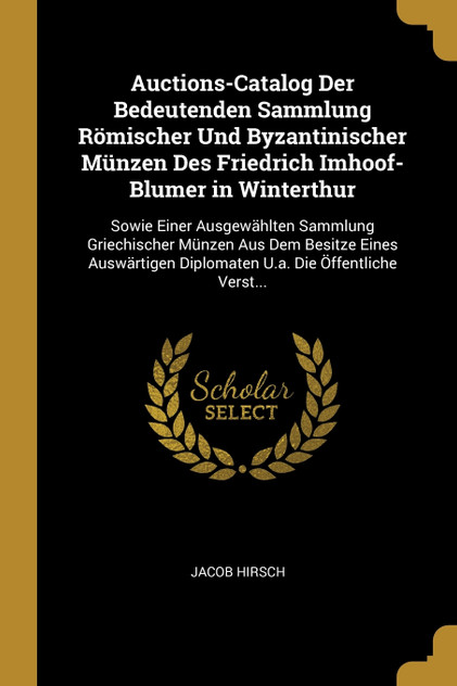 Auctions-Catalog Der Bedeutenden Sammlung Römischer Und Byzantinischer Münzen Des Friedrich Imhoof-Blumer in Winterthur Auctions-Catalog Der Bedeutenden Sammlung Römischer Und Byzantinischer Münzen Des Friedrich Imhoof-Blumer in Winterthur