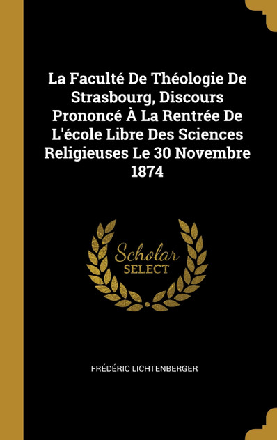 La Faculté De Théologie De Strasbourg, Discours Prononcé À La Rentrée De L'école Libre Des Sciences Religieuses Le 30 Novembre 1874 La Faculté De Théologie De Strasbourg, Discours Prononcé À La Rentrée De L'école Libre Des Sciences Religieuses Le 30 Novembre 1874