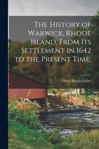 The History of Warwick, Rhode Island, From its Settlement in 1642 to the Present Time; The History of Warwick, Rhode Island, From its Settlement in 1642 to the Present Time;
