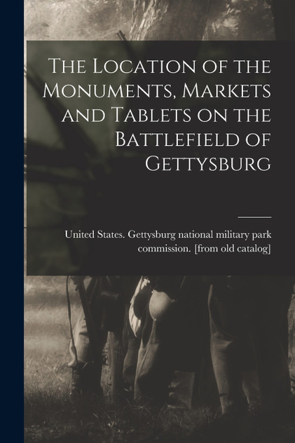The Location of the Monuments, Markets and Tablets on the Battlefield of Gettysburg The Location of the Monuments, Markets and Tablets on the Battlefield of Gettysburg