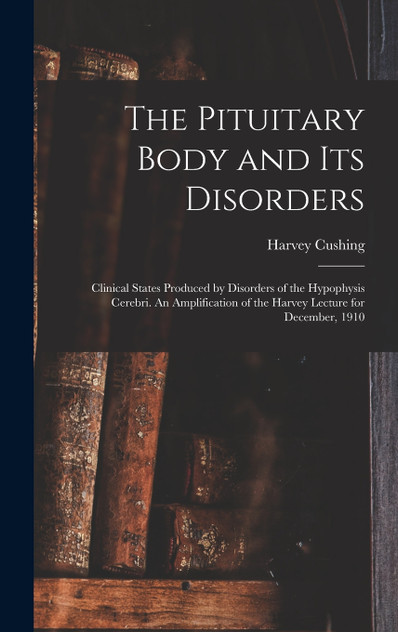 The Pituitary Body and its Disorders; Clinical States Produced by Disorders of the Hypophysis Cerebri. An Amplification of the Harvey Lecture for December, 1910 The Pituitary Body and its Disorders; Clinical States Produced by Disorders of the Hypophysis Cerebri. An Amplification of the Harvey Lecture for December, 1910