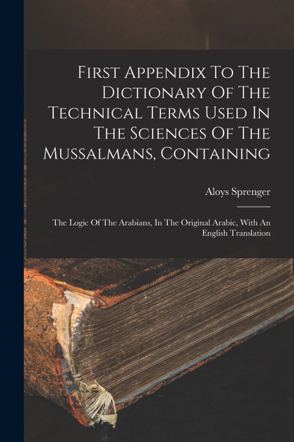 First Appendix To The Dictionary Of The Technical Terms Used In The Sciences Of The Mussalmans, Containing First Appendix To The Dictionary Of The Technical Terms Used In The Sciences Of The Mussalmans, Containing