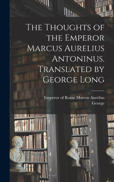 The Thoughts of the Emperor Marcus Aurelius Antoninus. Translated by George Long The Thoughts of the Emperor Marcus Aurelius Antoninus. Translated by George Long