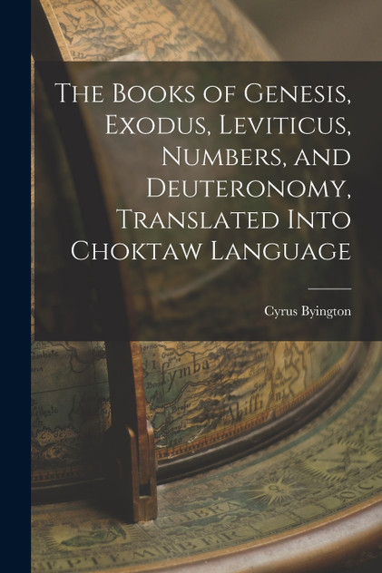 The Books of Genesis, Exodus, Leviticus, Numbers, and Deuteronomy, Translated Into Choktaw Language The Books of Genesis, Exodus, Leviticus, Numbers, and Deuteronomy, Translated Into Choktaw Language