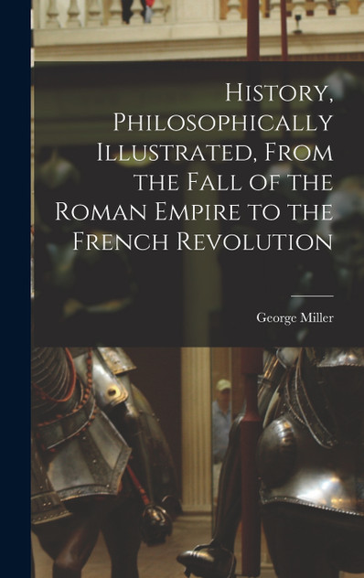 History, Philosophically Illustrated, From the Fall of the Roman Empire to the French Revolution