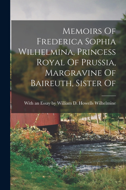 Memoirs Of Frederica Sophia Wilhelmina, Princess Royal Of Prussia, Margravine Of Baireuth, Sister Of Memoirs Of Frederica Sophia Wilhelmina, Princess Royal Of Prussia, Margravine Of Baireuth, Sister Of
